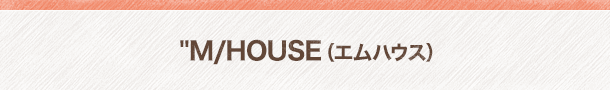 M/HOUSE （エム ハウス）