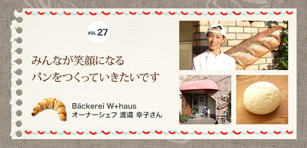 みんなが笑顔になる
パンをつくっていきたいです
Bäckerei W+haus　オーナーシェフ 渡邉 幸子さん