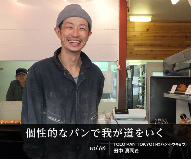 個性的なパンで我が道をいく
vol.06 TOLO PAN TOKYO（トロパン・トウキョウ） 田中真司氏