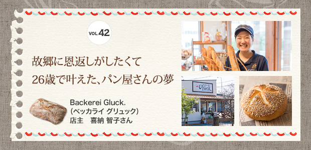 VOL.42 故郷に恩返しがしたくて 26歳で叶えた、パン屋さんの夢 Backerei Gluck.（ベッカライ グリュック） 店主　喜納 智子さん