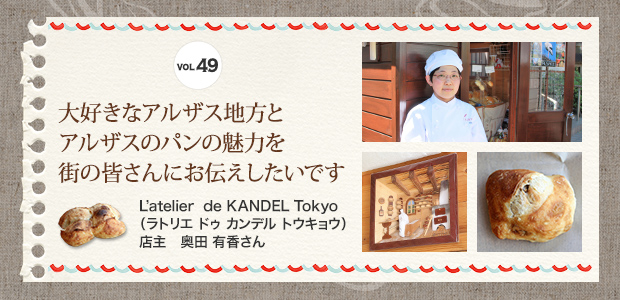 VOL.49 大好きなアルザス地方とアルザスのパンの魅力を街の皆さんにお伝えしたいです
 L‘atelier de KANDEL Tokyo（ラトリエ ドゥ カンデル トウキョウ）店主 奥田 有香さん