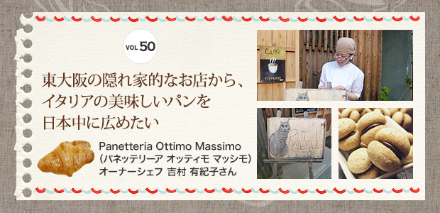 VOL.50 東大阪の隠れ家的なお店から、イタリアの美味しいパンを日本中に広めたい Panetteria Ottimo Massimo（パネッテリーア オッティモ マッシモ）オーナーシェフ 吉村 有紀子さん